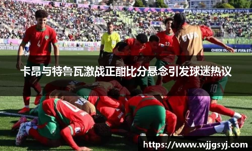 悟空体育卡昂与特鲁瓦激战正酣比分悬念引发球迷热议